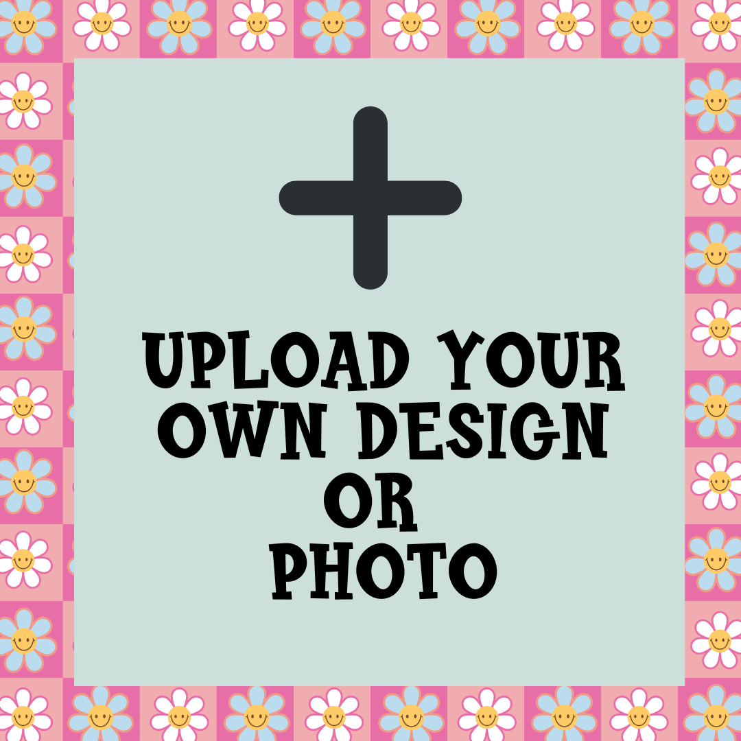 UPLOAD YOUR OWN DESIGN OR PHOTO