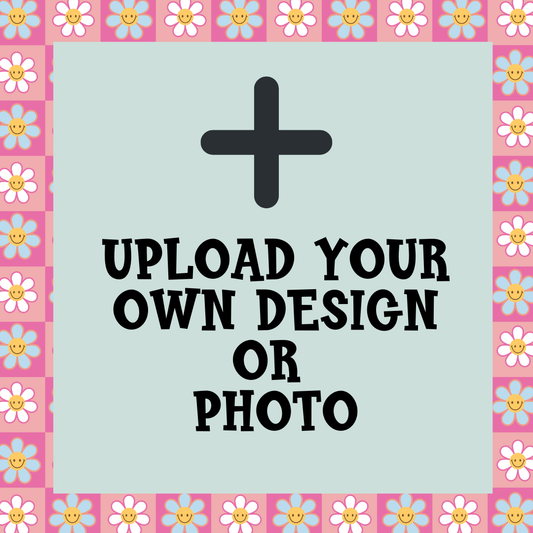 UPLOAD YOUR OWN DESIGN OR PHOTO